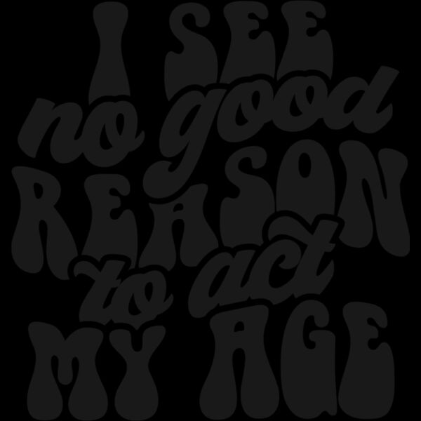 I see no reason to act my age Thumbnail