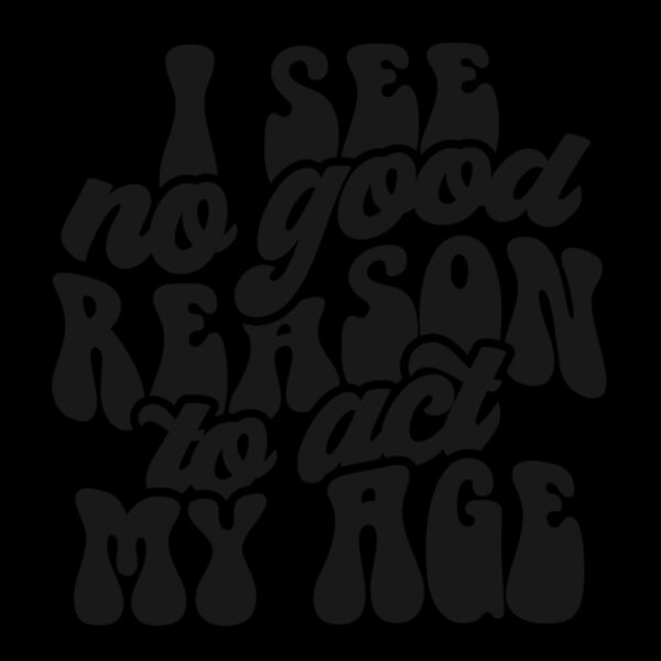 I see no reason to act my age Thumbnail